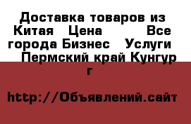 Доставка товаров из Китая › Цена ­ 100 - Все города Бизнес » Услуги   . Пермский край,Кунгур г.